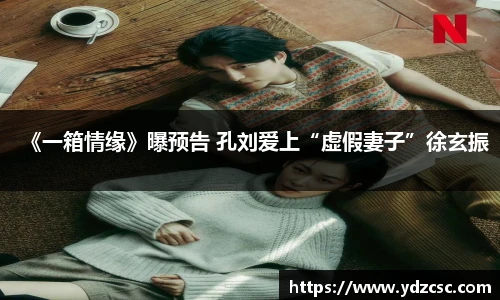 壹号《一箱情缘》曝预告 孔刘爱上“虚假妻子”徐玄振